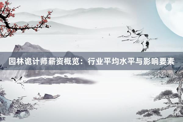 园林诡计师薪资概览：行业平均水平与影响要素