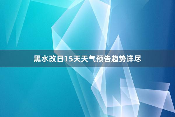 黑水改日15天天气预告趋势详尽